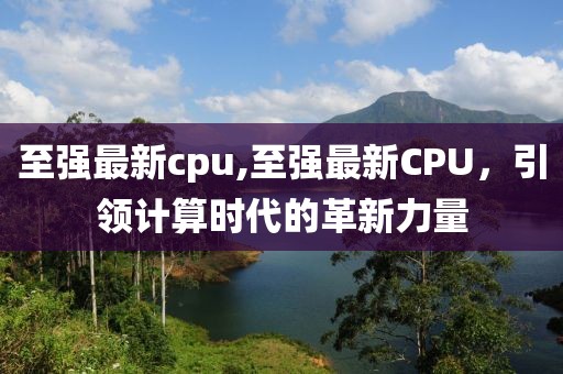 至强最新cpu,至强最新CPU，引领计算时代的革新力量