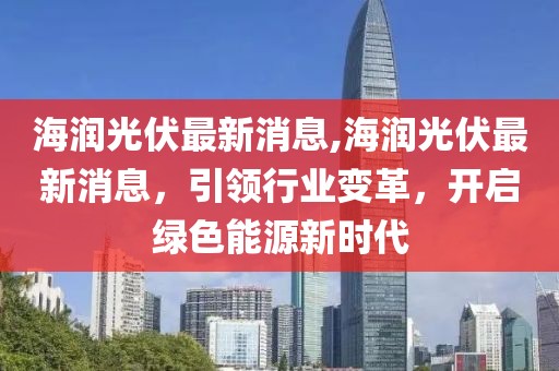 海润光伏最新消息,海润光伏最新消息，引领行业变革，开启绿色能源新时代