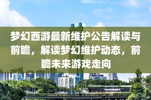 梦幻西游最新维护公告解读与前瞻，解读梦幻维护动态，前瞻未来游戏走向