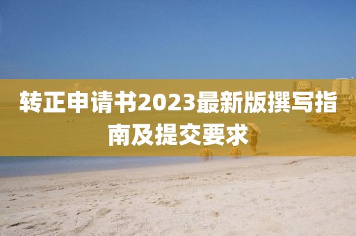 转正申请书2023最新版撰写指南及提交要求