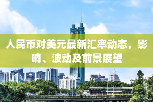 人民币对美元最新汇率动态，影响、波动及前景展望