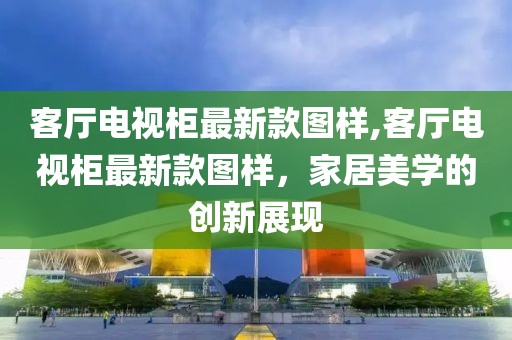 客厅电视柜最新款图样,客厅电视柜最新款图样，家居美学的创新展现