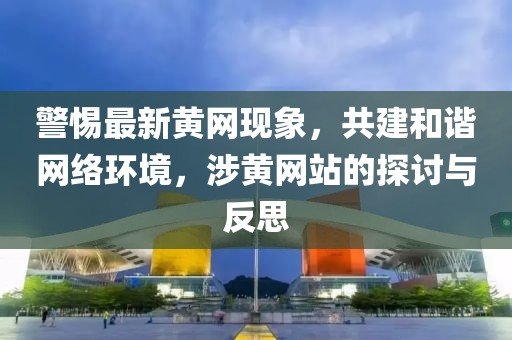 警惕最新黄网现象，共建和谐网络环境，涉黄网站的探讨与反思