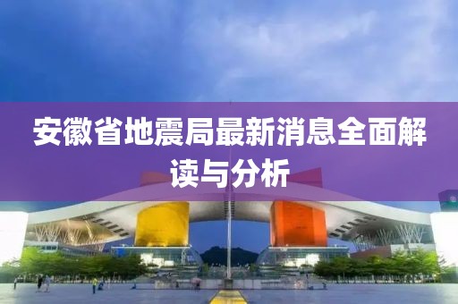 安徽省地震局最新消息全面解读与分析