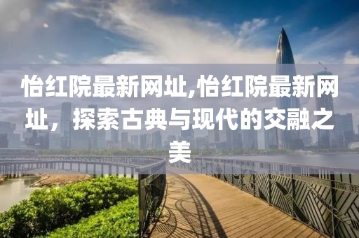 怡红院最新网址,怡红院最新网址，探索古典与现代的交融之美