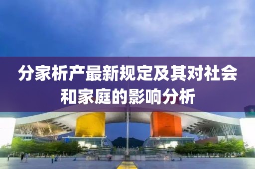 分家析产最新规定及其对社会和家庭的影响分析