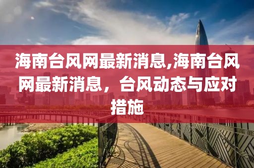 海南台风网最新消息,海南台风网最新消息，台风动态与应对措施