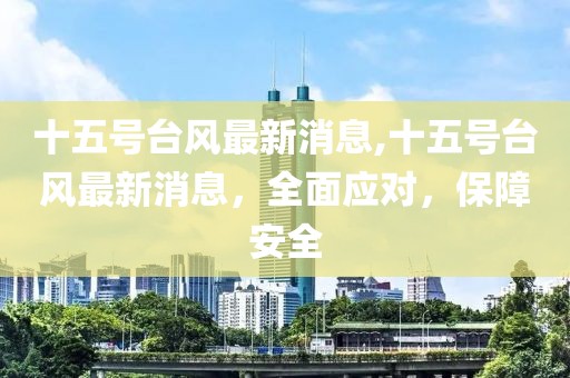 十五号台风最新消息,十五号台风最新消息，全面应对，保障安全