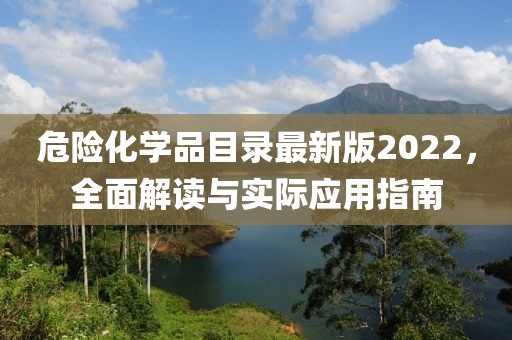 危险化学品目录最新版2022，全面解读与实际应用指南