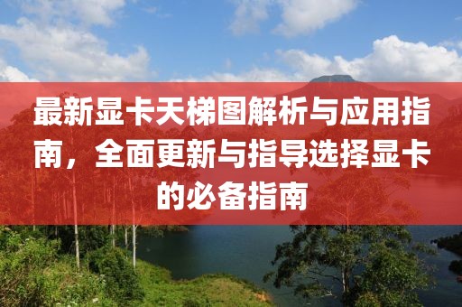 最新显卡天梯图解析与应用指南，全面更新与指导选择显卡的必备指南