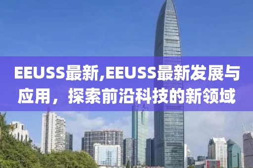 EEUSS最新,EEUSS最新发展与应用，探索前沿科技的新领域