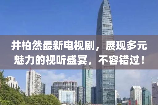 井柏然最新电视剧，展现多元魅力的视听盛宴，不容错过！