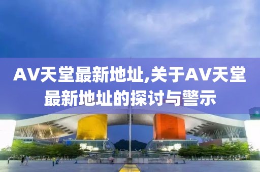 AV天堂最新地址,关于AV天堂最新地址的探讨与警示