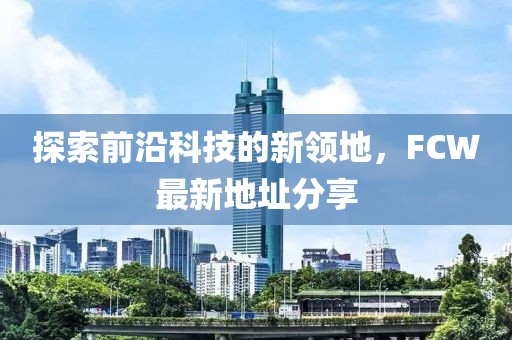 探索前沿科技的新领地，FCW最新地址分享