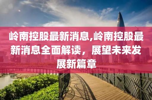 岭南控股最新消息,岭南控股最新消息全面解读，展望未来发展新篇章