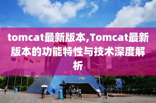 tomcat最新版本,Tomcat最新版本的功能特性与技术深度解析