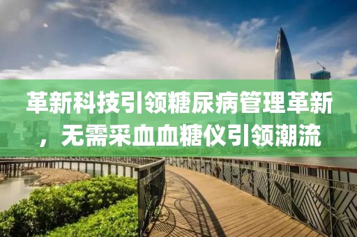 革新科技引领糖尿病管理革新，无需采血血糖仪引领潮流