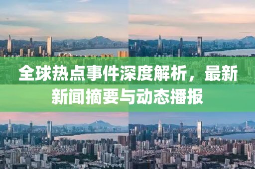 全球热点事件深度解析，最新新闻摘要与动态播报