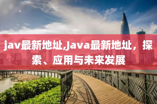 jav最新地址,Java最新地址，探索、应用与未来发展