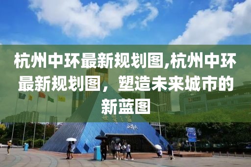 杭州中环最新规划图,杭州中环最新规划图，塑造未来城市的新蓝图