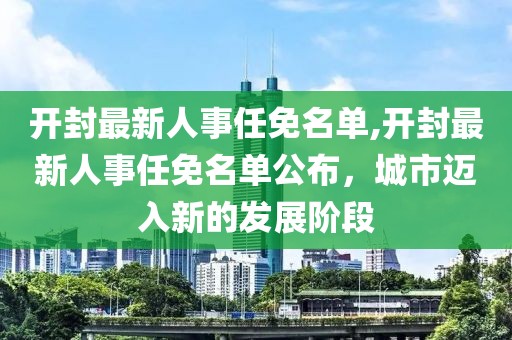 开封最新人事任免名单,开封最新人事任免名单公布，城市迈入新的发展阶段