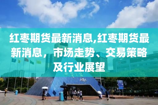 红枣期货最新消息,红枣期货最新消息，市场走势、交易策略及行业展望