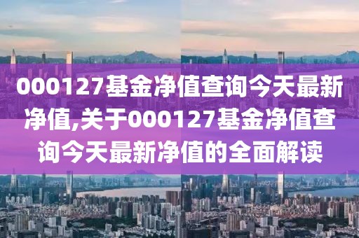 000127基金净值查询今天最新净值,关于000127基金净值查询今天最新净值的全面解读