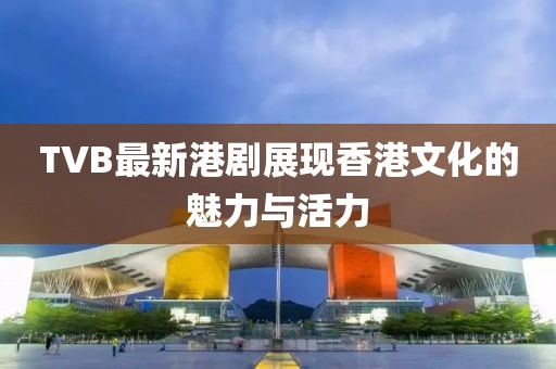 TVB最新港剧展现香港文化的魅力与活力