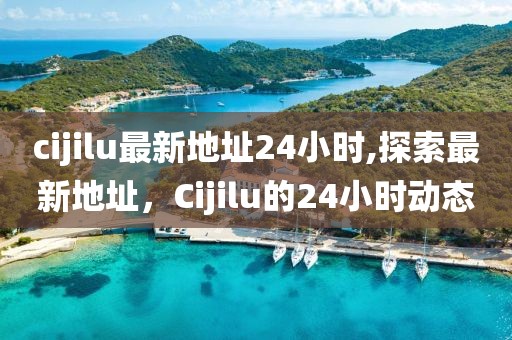 cijilu最新地址24小时,探索最新地址，Cijilu的24小时动态