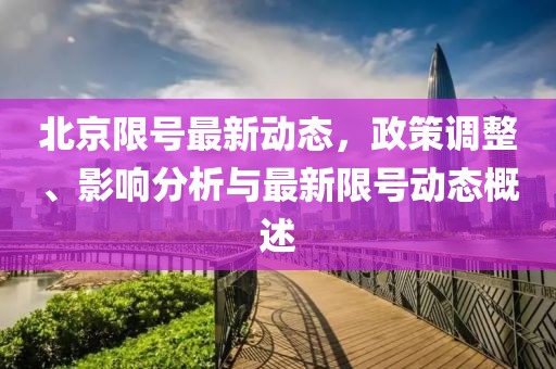 北京限号最新动态，政策调整、影响分析与最新限号动态概述