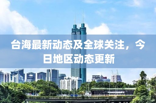 台海最新动态及全球关注，今日地区动态更新