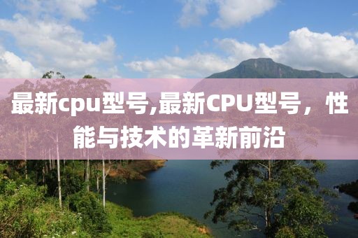 最新cpu型号,最新CPU型号，性能与技术的革新前沿