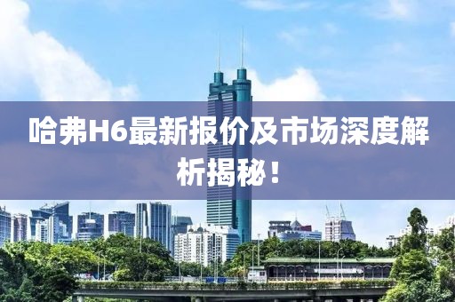 哈弗H6最新报价及市场深度解析揭秘！