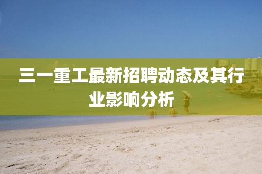 三一重工最新招聘动态及其行业影响分析