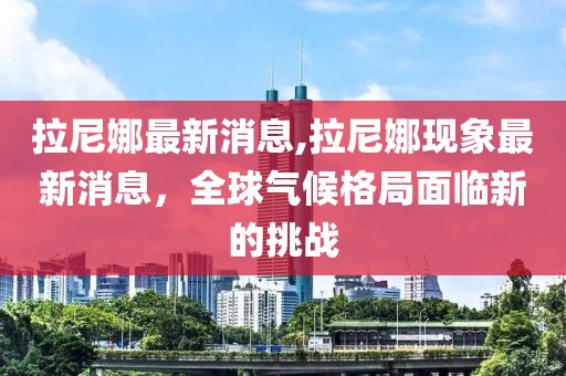 拉尼娜最新消息,拉尼娜现象最新消息，全球气候格局面临新的挑战