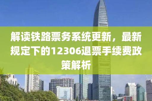 解读铁路票务系统更新，最新规定下的12306退票手续费政策解析