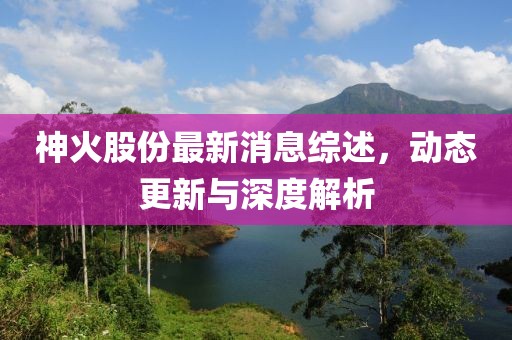 神火股份最新消息综述，动态更新与深度解析