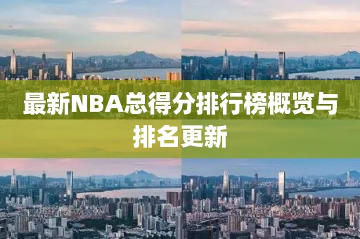 最新NBA总得分排行榜概览与排名更新