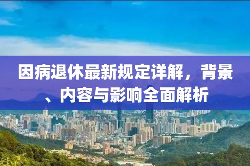 因病退休最新规定详解，背景、内容与影响全面解析