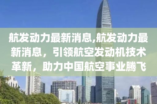 航发动力最新消息,航发动力最新消息，引领航空发动机技术革新，助力中国航空事业腾飞