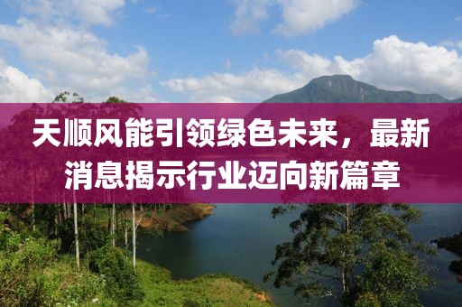 天顺风能引领绿色未来，最新消息揭示行业迈向新篇章