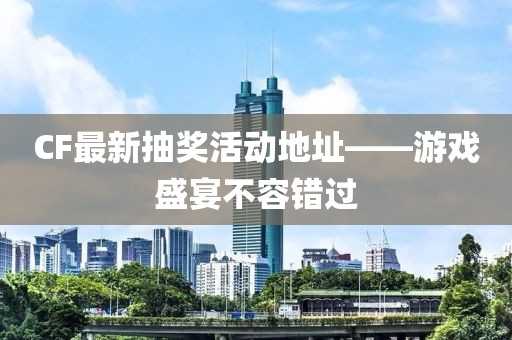 CF最新抽奖活动地址——游戏盛宴不容错过