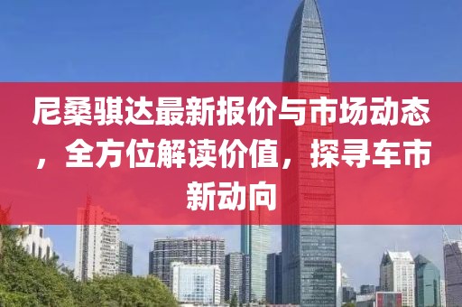 尼桑骐达最新报价与市场动态，全方位解读价值，探寻车市新动向