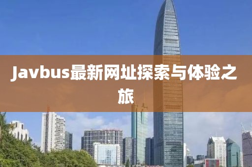 Javbus最新网址探索与体验之旅