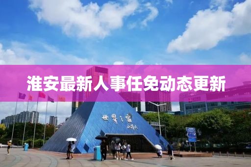 淮安最新人事任免动态更新