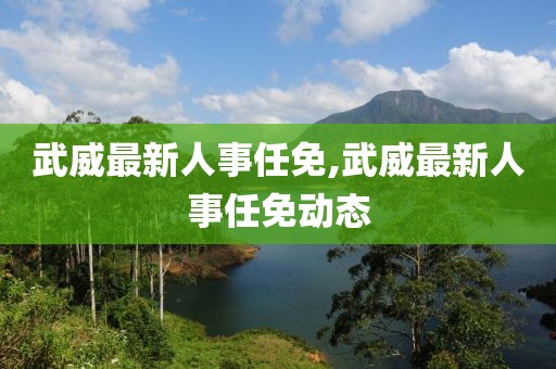 武威最新人事任免,武威最新人事任免动态