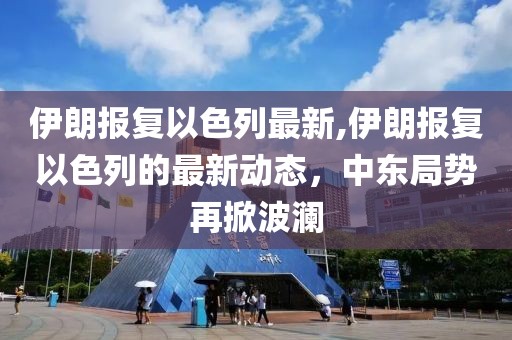 伊朗报复以色列最新,伊朗报复以色列的最新动态，中东局势再掀波澜