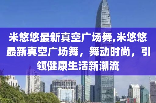 米悠悠最新真空广场舞,米悠悠最新真空广场舞，舞动时尚，引领健康生活新潮流