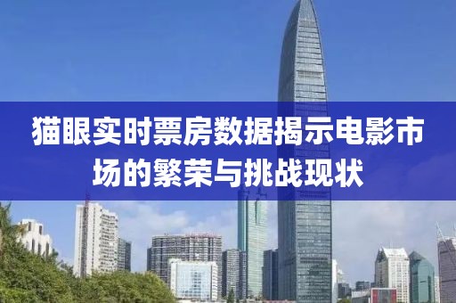 猫眼实时票房数据揭示电影市场的繁荣与挑战现状