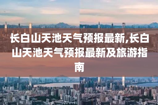 长白山天池天气预报最新,长白山天池天气预报最新及旅游指南